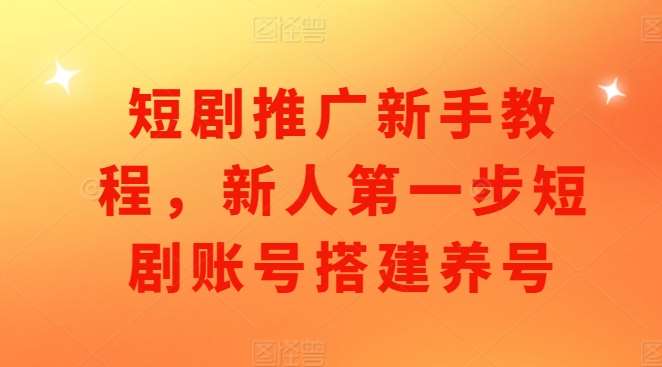 短剧推广新手教程，新人第一步短剧账号搭建养号-旺仔资源库