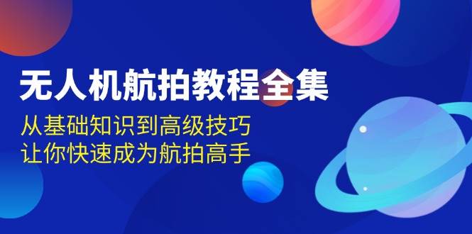 （13596期）无人机-航拍教程全集，从基础知识到高级技巧，让你快速成为航拍高手-旺仔资源库