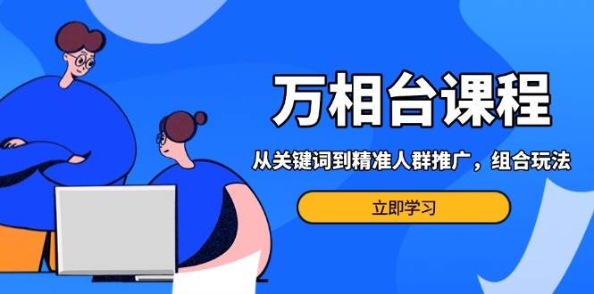 （13595期）万相台课程：从关键词到精准人群推广，组合玩法高效应对多场景电商营销…-旺仔资源库