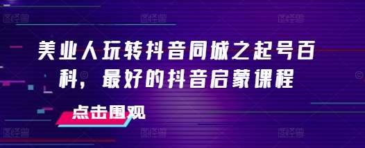 美业人玩转抖音同城之起号百科，最好的抖音启蒙课程-旺仔资源库