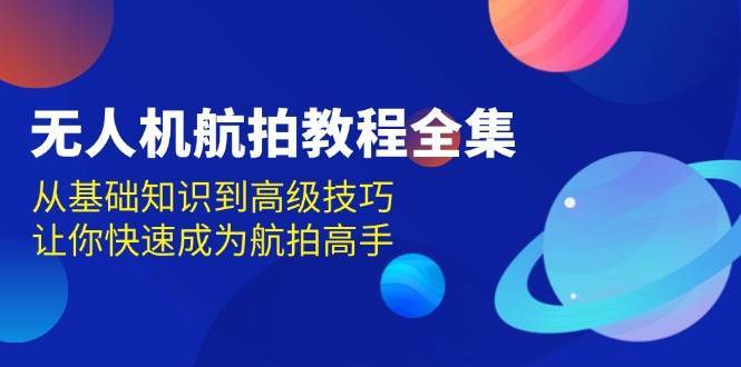 无人机航拍教程全集，从基础知识到高级技巧，让你快速成为航拍高手-旺仔资源库