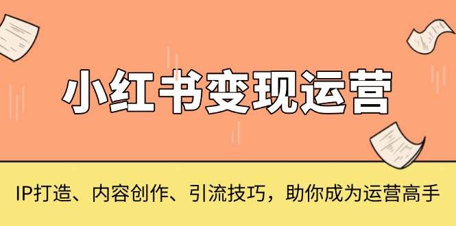 （13609期）小红书变现运营，IP打造、内容创作、引流技巧，助你成为运营高手-旺仔资源库