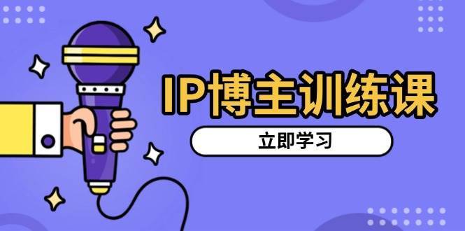 IP博主训练课，定位账号，推荐热门赛道，搭建涨粉架构，拍出更吸粉视频-旺仔资源库