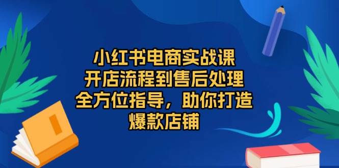 （13616期）小红书电商实战课，开店流程到售后处理，全方位指导，助你打造爆款店铺-旺仔资源库