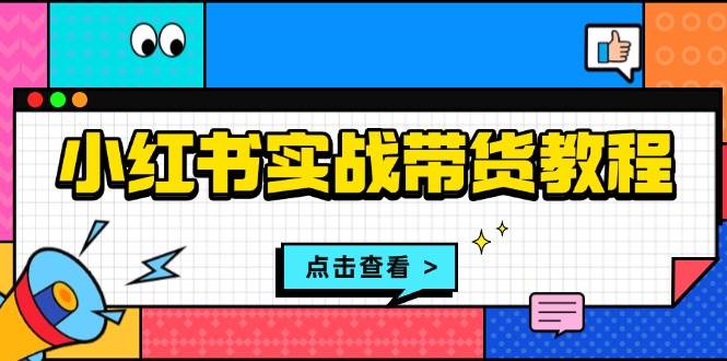 （13615期）小红书实战带货教程：从开店到选品、笔记制作、发货、售后等全方位指导-旺仔资源库