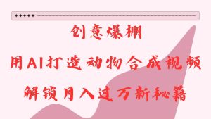 创意爆棚，用AI打造动物合成视频，解锁月入过万新秘籍-旺仔资源库