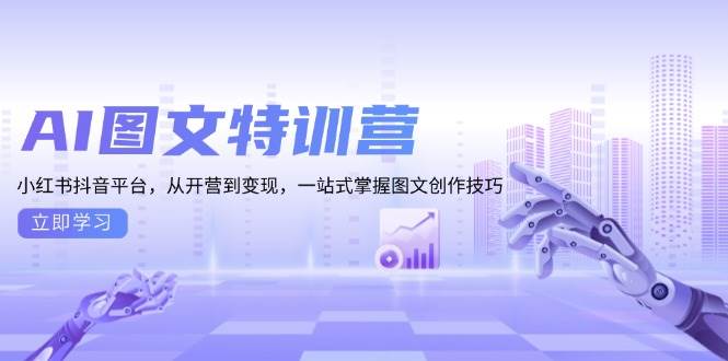 （13628期）AI图文特训营：小红书抖音平台，从开营到变现，一站式掌握图文创作技巧-旺仔资源库