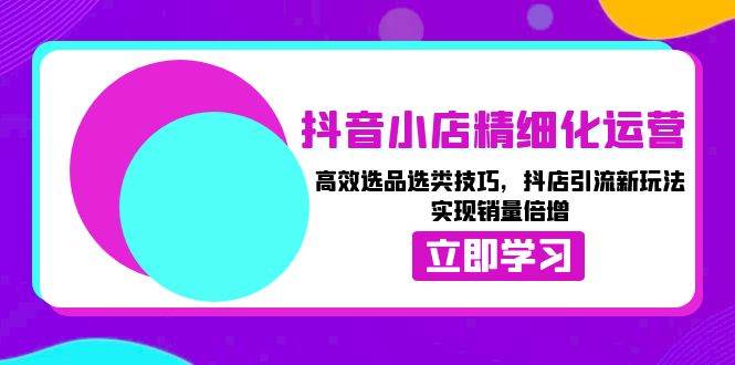 （13646期）抖音小店精细化运营：高效选品选类技巧，抖店引流新玩法，实现销量倍增-旺仔资源库