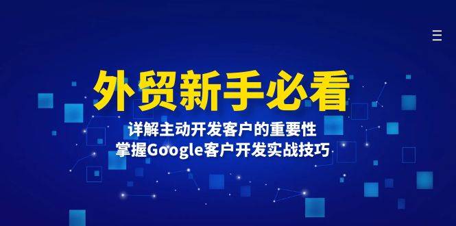 （13645期）外贸新手必看，详解主动开发客户的重要性，掌握Google客户开发实战技巧-旺仔资源库