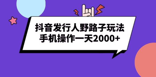 （13657期）抖音发行人野路子玩法，手机操作一天2000+-旺仔资源库