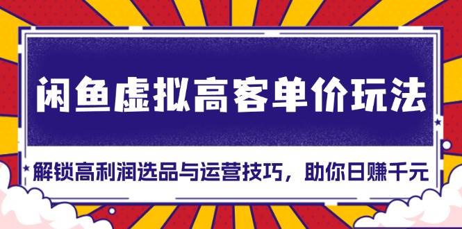 （13661期）闲鱼虚拟高客单价玩法：解锁高利润选品与运营技巧，助你日赚千元！-旺仔资源库