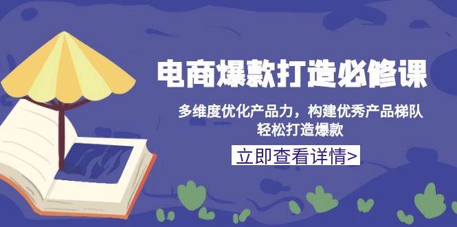 （13689期）电商爆款打造必修课：多维度优化产品力，构建优秀产品梯队，轻松打造爆款-旺仔资源库