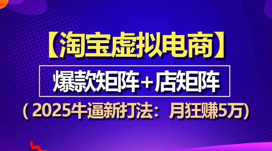 （13687期）【淘宝虚拟项目】2025牛逼新打法：爆款矩阵+店矩阵，月狂赚5万-旺仔资源库