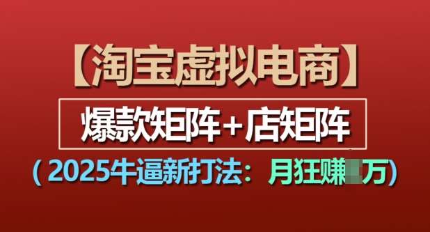 淘宝虚拟电商，2025牛逼新打法：爆款矩阵+店矩阵，月入过万-旺仔资源库