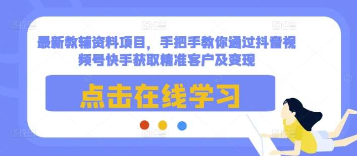 最新教辅资料项目，手把手教你通过抖音视频号快手获取精准客户及变现-旺仔资源库