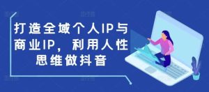 打造全域个人IP与商业IP,利用人性思维做抖音-旺仔资源库