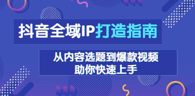 （13734期）抖音全域IP打造指南，从内容选题到爆款视频，助你快速上手-旺仔资源库