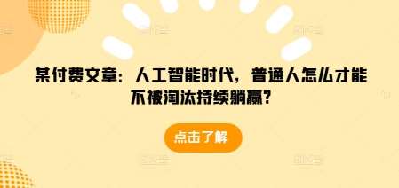 某付费文章：人工智能时代，普通人怎么才能不被淘汰持续躺赢?-旺仔资源库