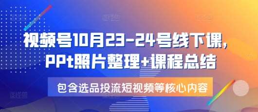 视频号10月23-24号线下课，PPt照片整理+课程总结，包含选品投流短视频等核心内容-旺仔资源库