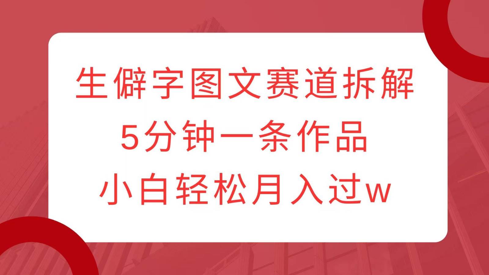 生僻字图文赛道拆解，5分钟一条作品，小白轻松月入过w-旺仔资源库