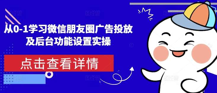 从0-1学习微信朋友圈广告投放及后台功能设置实操-旺仔资源库