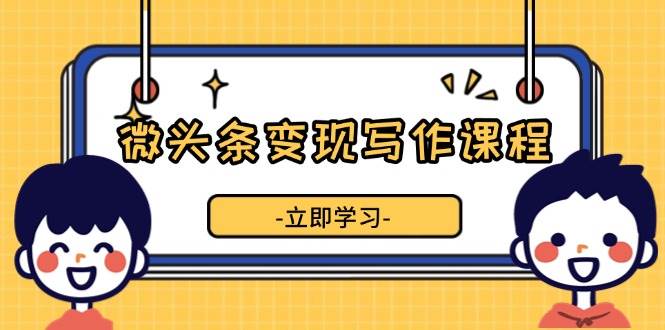 （13766期）微头条变现写作课程，掌握流量变现技巧，提升微头条质量，实现收益增长-旺仔资源库