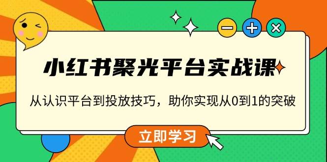 （13775期）小红书 聚光平台实战课，从认识平台到投放技巧，助你实现从0到1的突破-旺仔资源库