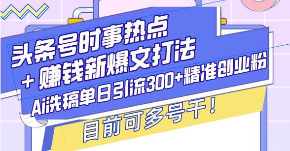 （13782期）头条号时事热点＋赚钱新爆文打法，Ai洗稿单日引流300+精准创业粉，目前…-旺仔资源库