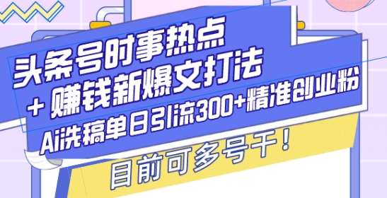 头条号时事热点+赚钱新爆文打法，Ai洗稿单日引流300+精准创业粉，目前可多号干【揭秘】-旺仔资源库