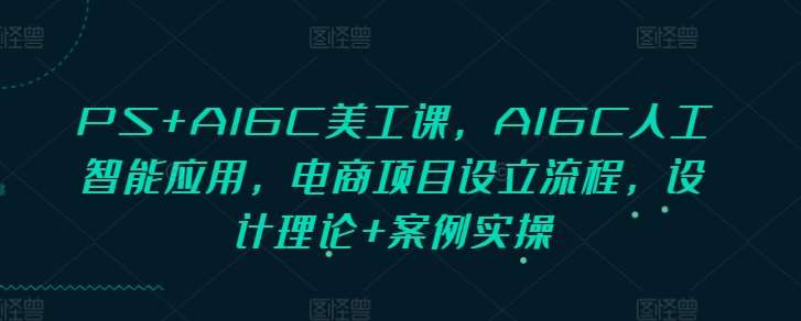 PS+AIGC美工课，AIGC人工智能应用，电商项目设立流程，设计理论+案例实操-旺仔资源库