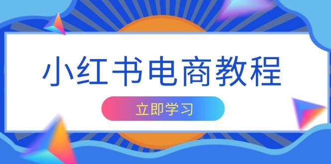 小红书电商教程，掌握帐号定位与内容创作技巧，打造爆款，实现商业变现-旺仔资源库