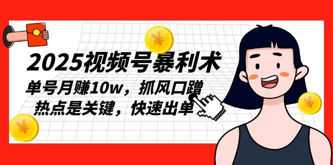 （13793期）2025视频号暴利术，单号月赚10w，抓风口蹭热点是关键，快速出单-旺仔资源库