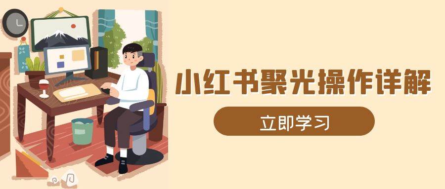 （13792期）小红书聚光操作详解，涵盖素材、开户、定位、计划搭建等全流程实操-旺仔资源库