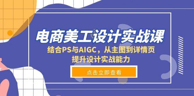 （13791期）电商美工设计实战课，结合PS与AIGC，从主图到详情页，提升设计实战能力-旺仔资源库