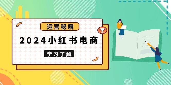 2024小红书电商教程，从入门到实战，教你有效打造爆款店铺，掌握选品技巧-旺仔资源库