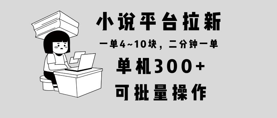 （13800期）小说平台拉新，单机300+，两分钟一单4~10块，操作简单可批量。-旺仔资源库