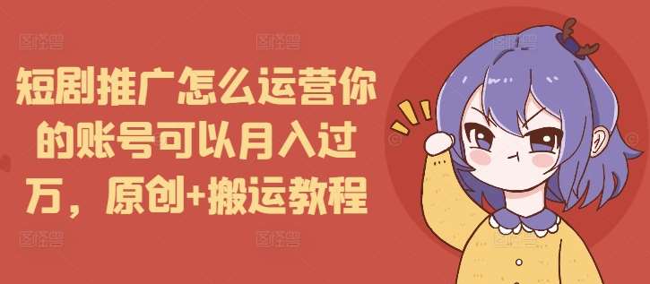 短剧推广怎么运营你的账号可以月入过万，原创+搬运教程-旺仔资源库