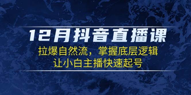 （13807期）12月抖音直播课：拉爆自然流，掌握底层逻辑，让小白主播快速起号-旺仔资源库