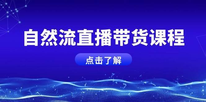 自然流直播带货课程，结合微付费起号，打造运营主播，提升个人能力-旺仔资源库