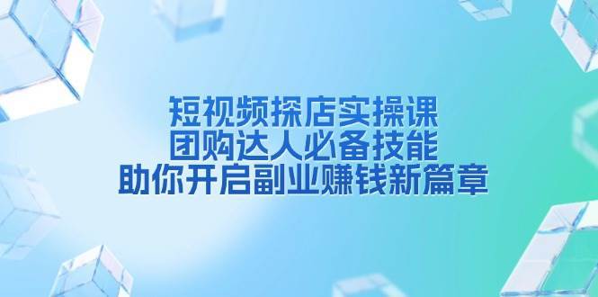 短视频探店实操课，团购达人必备技能，助你开启副业赚钱新篇章-旺仔资源库