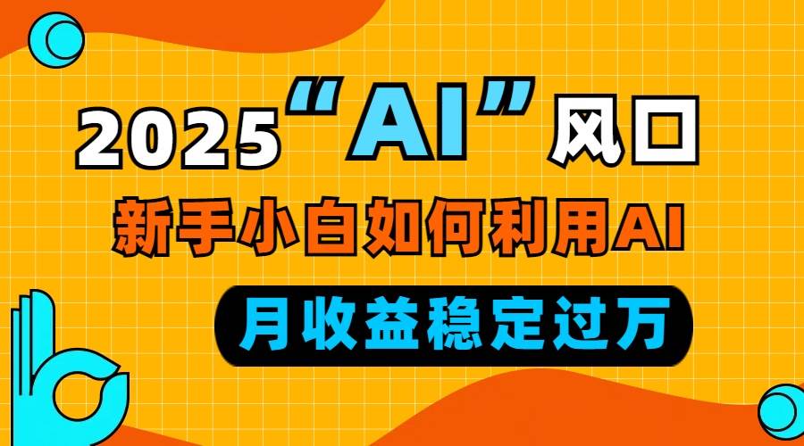 （13821期）2025“ AI ”风口，新手小白如何利用ai，每月收益稳定过万-旺仔资源库