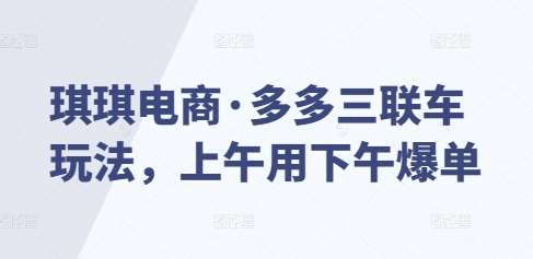 琪琪电商·多多三联车玩法，上午用下午爆单-旺仔资源库