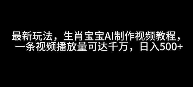 最新玩法，生肖宝宝AI制作视频教程，一条视频播放量可达千万，日入5张【揭秘】-旺仔资源库