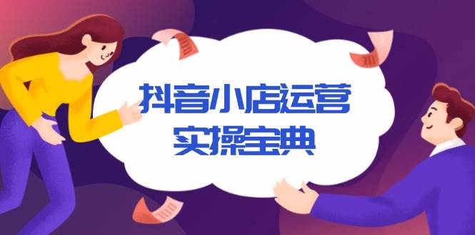 （13831期）抖音小店运营实操宝典，从入驻到推广，详解店铺搭建及千川广告投放技巧-旺仔资源库