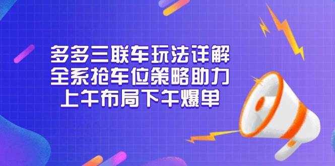 （13828期）多多三联车玩法详解，全系抢车位策略助力，上午布局下午爆单-旺仔资源库