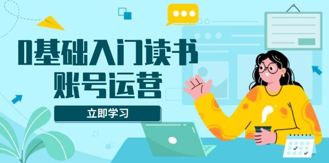 （13832期）0基础入门读书账号运营，系统课程助你解决素材、流量、变现等难题-旺仔资源库