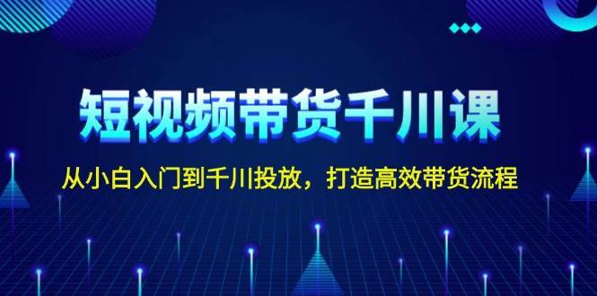 短视频带货千川课，从小白入门到千川投放，打造高效带货流程-旺仔资源库