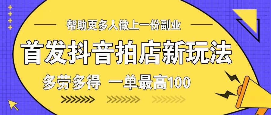 首发抖音拍店新玩法，多劳多得 一单最高100-旺仔资源库