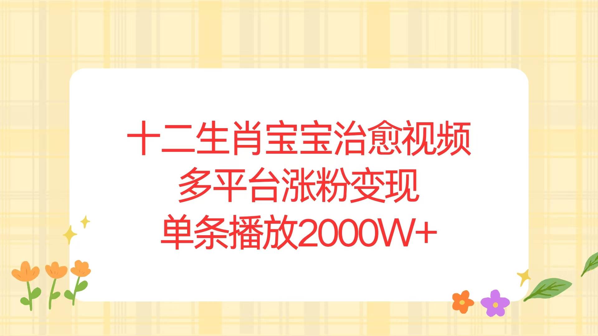 （13837期）十二生肖宝宝治愈视频，多平台涨粉变现，单条播放2000W+-旺仔资源库