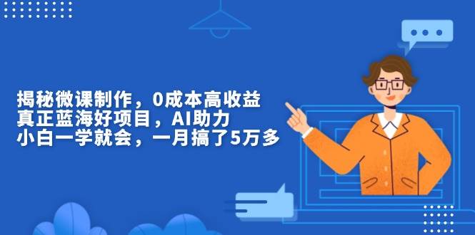 （13838期）揭秘微课制作，0成本高收益，真正蓝海好项目，AI助力，小白一学就会，…-旺仔资源库